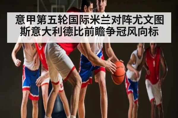 意甲第五轮国际米兰对阵尤文图斯意大利德比前瞻争冠风向标 - kaiyun