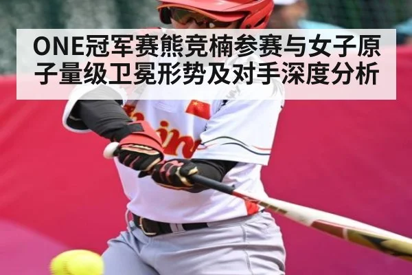 ONE冠军赛熊竞楠参赛与女子原子量级卫冕形势及对手深度分析 - kaiyun