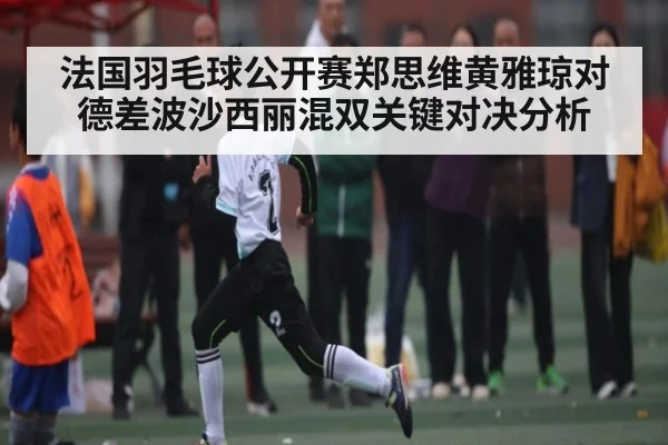 法国羽毛球公开赛郑思维黄雅琼对德差波沙西丽混双关键对决分析 - kaiyun