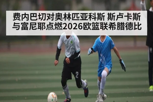 费内巴切对奥林匹亚科斯 斯卢卡斯与富尼耶点燃2026欧篮联希腊德比